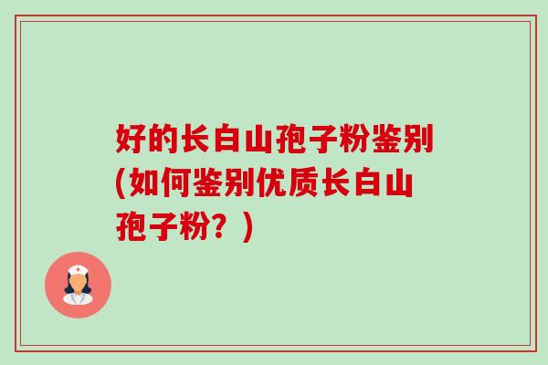 好的长白山孢子粉鉴别(如何鉴别优质长白山孢子粉？)