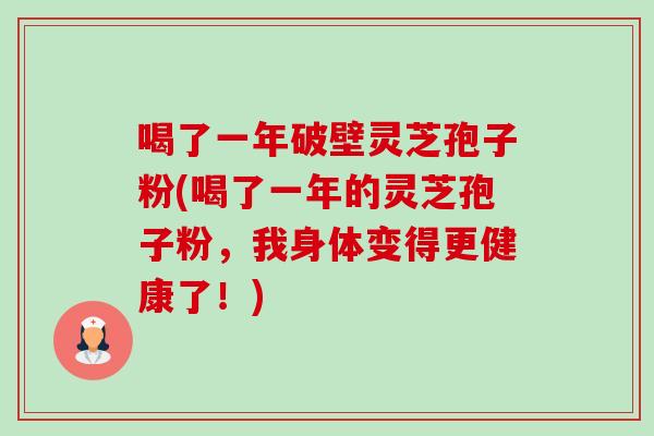 喝了一年破壁灵芝孢子粉(喝了一年的灵芝孢子粉，我身体变得更健康了！)
