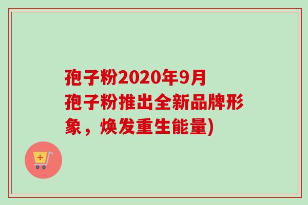 孢子粉2020年9月孢子粉推出全新品牌形象,焕发重生能量) 孢子粉2020年9月孢子粉推出全新品牌形象,焕发重生能量)