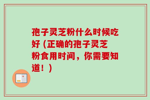 孢子灵芝粉什么时候吃好 (正确的孢子灵芝粉食用时间,你需要知道!) 孢子灵芝粉什么时候吃好 (正确的孢子灵芝粉食用时间,你需要知道!)
