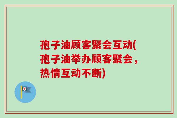 孢子油顾客聚会互动(孢子油举办顾客聚会，热情互动不断)