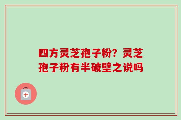 四方灵芝孢子粉？灵芝孢子粉有半破壁之说吗