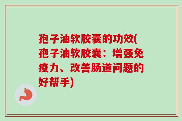 孢子油软胶囊的功效(孢子油软胶囊：增强免疫力、改善肠道问题的好帮手)