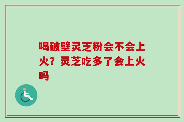 喝破壁灵芝粉会不会上火？灵芝吃多了会上火吗