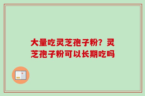 大量吃灵芝孢子粉？灵芝孢子粉可以长期吃吗