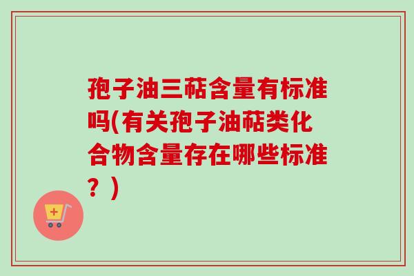 孢子油三萜含量有标准吗(有关孢子油萜类化合物含量存在哪些标准?) 孢子油三萜含量有标准吗(有关孢子油萜类化合物含量存在哪些标准?)