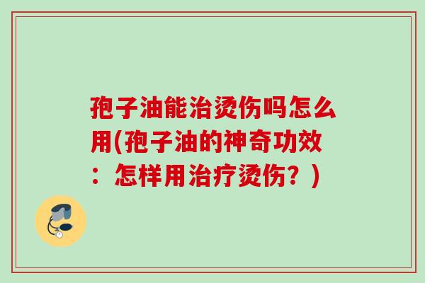 孢子油能烫伤吗怎么用(孢子油的神奇功效:怎样用烫伤?) 孢子油能烫伤吗怎么用(孢子油的神奇功效:怎样用烫伤?)