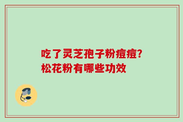 吃了灵芝孢子粉痘痘?松花粉有哪些功效 吃了灵芝孢子粉痘痘?松花粉有哪些功效