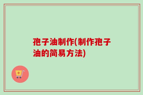 孢子油制作(制作孢子油的简易方法)