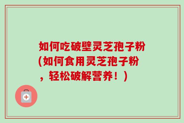 如何吃破壁灵芝孢子粉(如何食用灵芝孢子粉，轻松破解营养！)