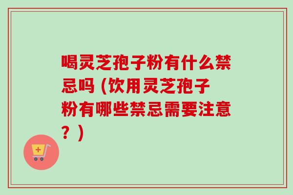 喝灵芝孢子粉有什么禁忌吗 (饮用灵芝孢子粉有哪些禁忌需要注意?) 喝灵芝孢子粉有什么禁忌吗 (饮用灵芝孢子粉有哪些禁忌需要注意?)