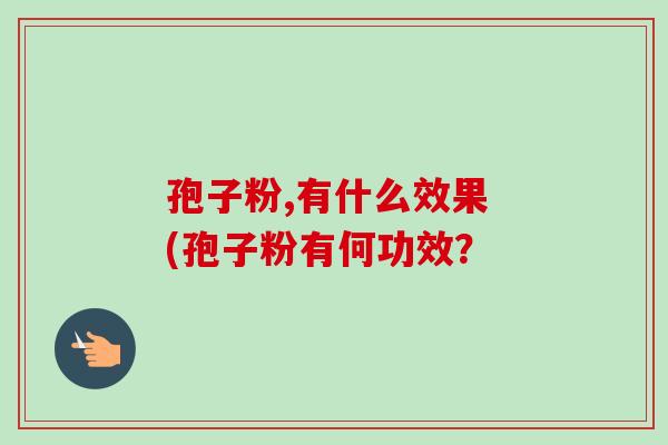 孢子粉,有什么效果 (孢子粉有何功效? 孢子粉,有什么效果 (孢子粉有何功效?