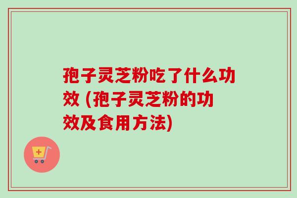 孢子灵芝粉吃了什么功效 (孢子灵芝粉的功效及食用方法) 孢子灵芝粉吃了什么功效 (孢子灵芝粉的功效及食用方法)