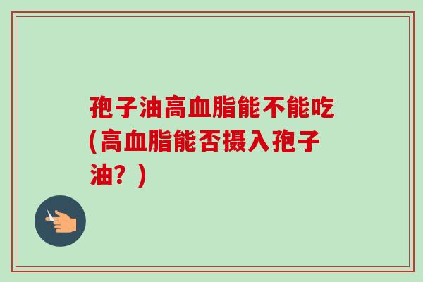孢子油高能不能吃(高能否摄入孢子油？)