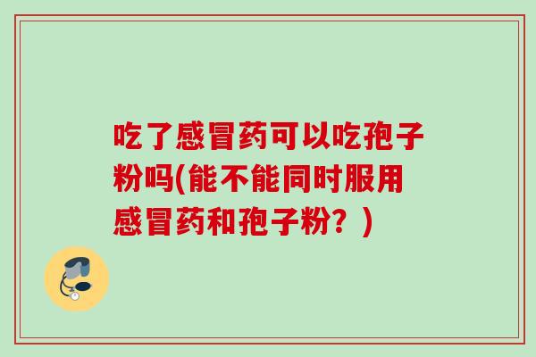 吃了药可以吃孢子粉吗(能不能同时服用药和孢子粉?) 吃了药可以吃孢子粉吗(能不能同时服用药和孢子粉?)