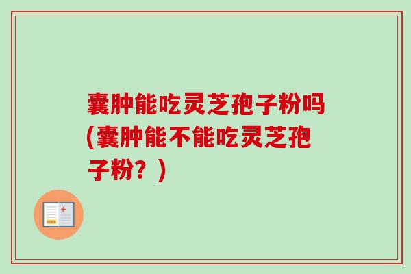 囊肿能吃灵芝孢子粉吗(囊肿能不能吃灵芝孢子粉?) 囊肿能吃灵芝孢子粉吗(囊肿能不能吃灵芝孢子粉?)
