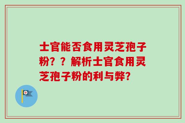 士官能否食用灵芝孢子粉??解析士官食用灵芝孢子粉的利与弊? 士官能否食用灵芝孢子粉??解析士官食用灵芝孢子粉的利与弊?