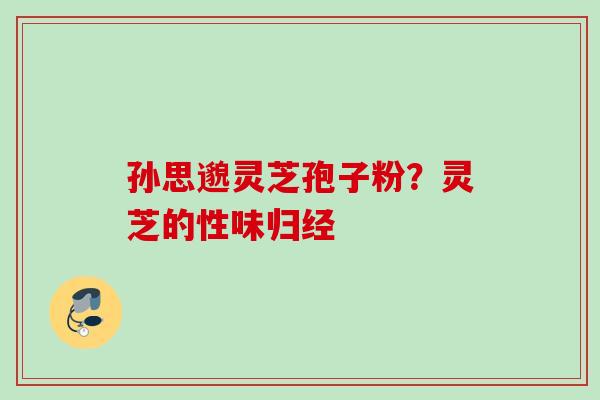 孙思邈灵芝孢子粉?灵芝的性味归经 孙思邈灵芝孢子粉?灵芝的性味归经