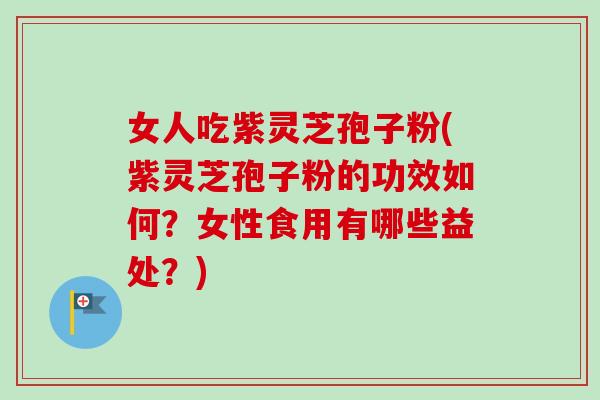 女人吃紫灵芝孢子粉(紫灵芝孢子粉的功效如何?女性食用有哪些益处?) 女人吃紫灵芝孢子粉(紫灵芝孢子粉的功效如何?女性食用有哪些益处?)