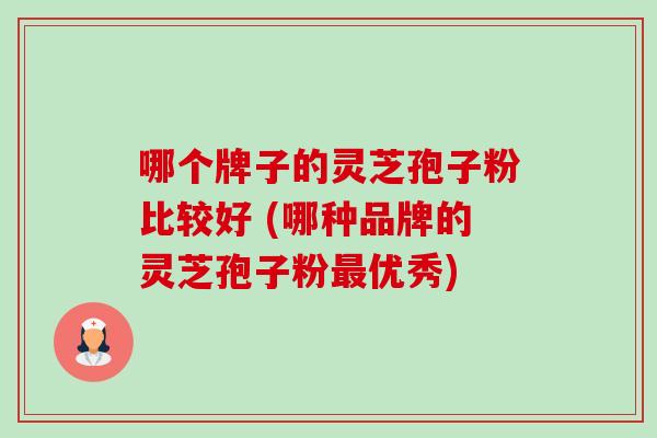 哪个牌子的灵芝孢子粉比较好 (哪种品牌的灵芝孢子粉优秀) 哪个牌子的灵芝孢子粉比较好 (哪种品牌的灵芝孢子粉优秀)
