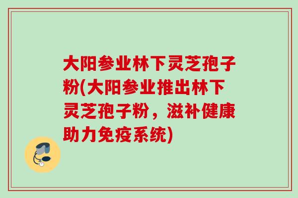 大阳参业林下灵芝孢子粉(大阳参业推出林下灵芝孢子粉，滋补健康助力免疫系统)