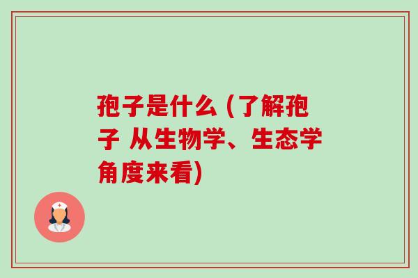 孢子是什么 (了解孢子 从生物学、生态学角度来看)