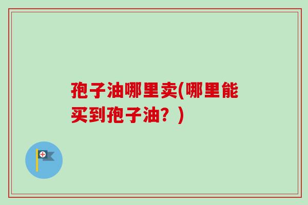 孢子油哪里卖(哪里能买到孢子油?) 孢子油哪里卖(哪里能买到孢子油?)