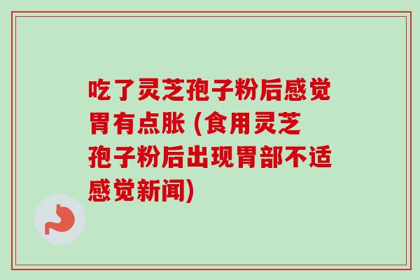 吃了灵芝孢子粉后感觉胃有点胀 (食用灵芝孢子粉后出现胃部不适感觉新闻) 吃了灵芝孢子粉后感觉胃有点胀 (食用灵芝孢子粉后出现胃部不适感觉新闻)