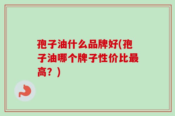 孢子油什么品牌好(孢子油哪个牌子性价比高?) 孢子油什么品牌好(孢子油哪个牌子性价比高?)