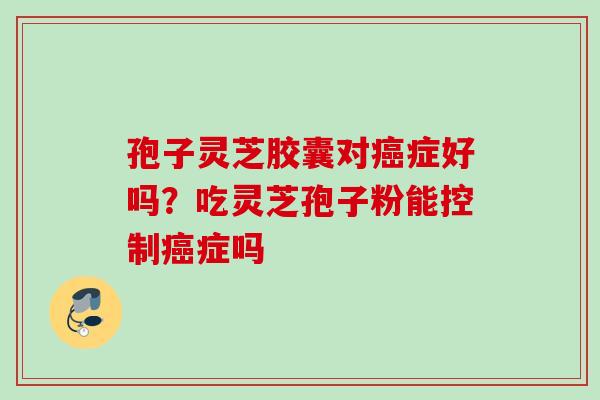孢子灵芝胶囊对症好吗？吃灵芝孢子粉能控制症吗