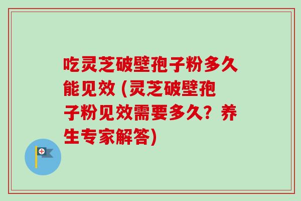吃灵芝破壁孢子粉多久能见效 (灵芝破壁孢子粉见效需要多久?养生专家解答) 吃灵芝破壁孢子粉多久能见效 (灵芝破壁孢子粉见效需要多久?养生专家解答)