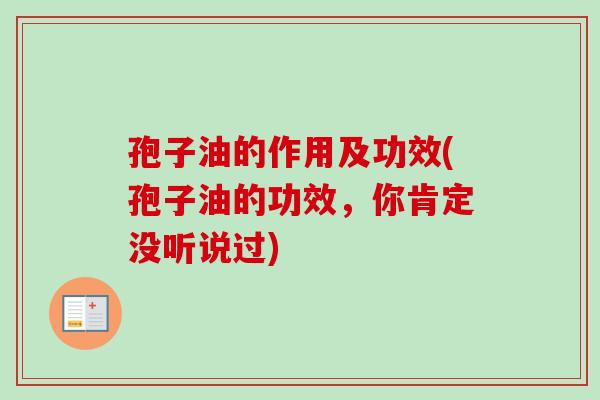 孢子油的作用及功效(孢子油的功效,你肯定没听说过) 孢子油的作用及功效(孢子油的功效,你肯定没听说过)