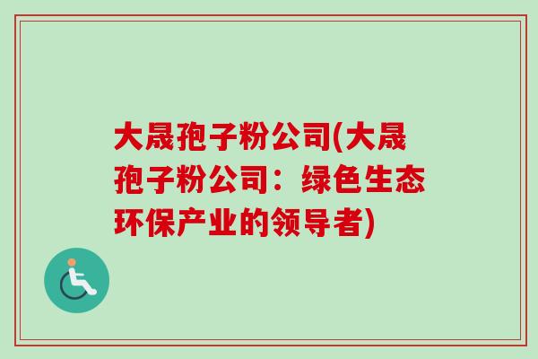 大晟孢子粉公司(大晟孢子粉公司：绿色生态环保产业的领导者)