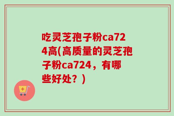 吃灵芝孢子粉ca724高(高质量的灵芝孢子粉ca724，有哪些好处？)
