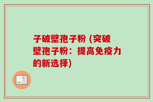 子破壁孢子粉 (突破壁孢子粉:提高免疫力的新选择) 子破壁孢子粉 (突破壁孢子粉:提高免疫力的新选择)
