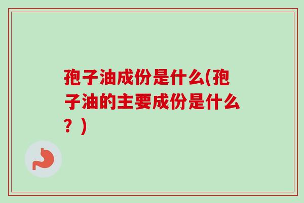 孢子油成份是什么(孢子油的主要成份是什么?) 孢子油成份是什么(孢子油的主要成份是什么?)