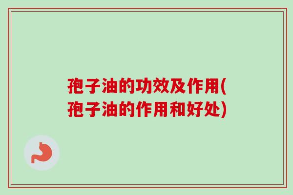 孢子油的功效及作用(孢子油的作用和好处) 孢子油的功效及作用(孢子油的作用和好处)