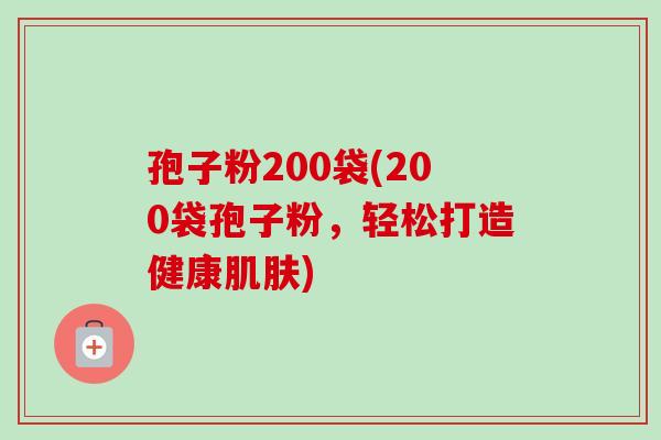 孢子粉200袋(200袋孢子粉，轻松打造健康)