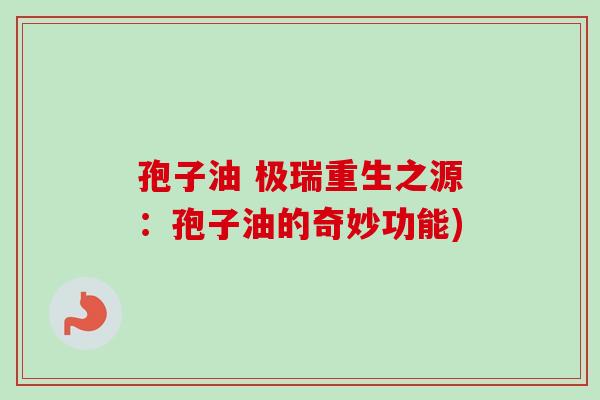 孢子油 极瑞重生之源:孢子油的奇妙功能) 孢子油 极瑞重生之源:孢子油的奇妙功能)