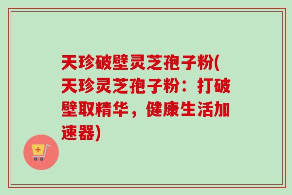 天珍破壁灵芝孢子粉(天珍灵芝孢子粉:打破壁取精华,健康生活加速器) 天珍破壁灵芝孢子粉(天珍灵芝孢子粉:打破壁取精华,健康生活加速器)