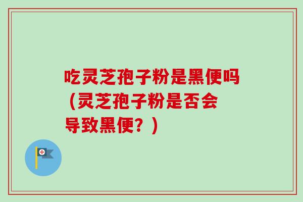 吃灵芝孢子粉是黑便吗 (灵芝孢子粉是否会导致黑便?) 吃灵芝孢子粉是黑便吗 (灵芝孢子粉是否会导致黑便?)