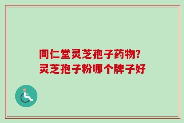 同仁堂灵芝孢子?灵芝孢子粉哪个牌子好 同仁堂灵芝孢子?灵芝孢子粉哪个牌子好