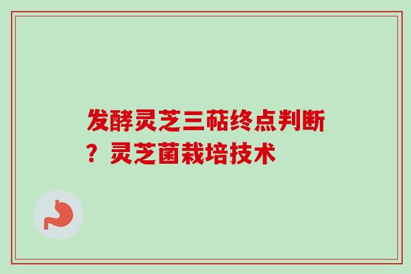 发酵灵芝三萜终点判断？灵芝菌栽培技术