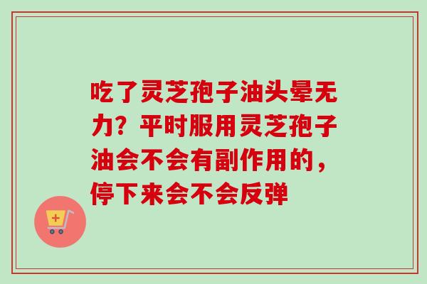 吃了灵芝孢子油头晕无力?平时服用灵芝孢子油会不会有副作用的,停下来会不会反弹 吃了灵芝孢子油头晕无力?平时服用灵芝孢子油会不会有副作用的,停下来会不会反弹