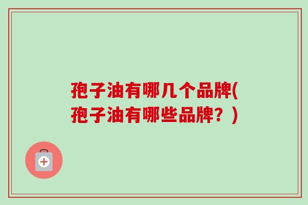孢子油有哪几个品牌(孢子油有哪些品牌?) 孢子油有哪几个品牌(孢子油有哪些品牌?)