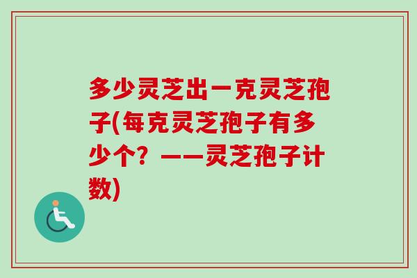 多少灵芝出一克灵芝孢子(每克灵芝孢子有多少个?——灵芝孢子计数) 多少灵芝出一克灵芝孢子(每克灵芝孢子有多少个?——灵芝孢子计数)