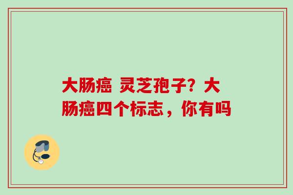 大肠 灵芝孢子?大肠四个标志,你有吗 大肠 灵芝孢子?大肠四个标志,你有吗