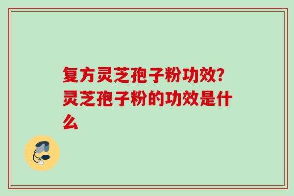 复方灵芝孢子粉功效?灵芝孢子粉的功效是什么 复方灵芝孢子粉功效?灵芝孢子粉的功效是什么