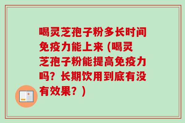 喝灵芝孢子粉多长时间免疫力能上来 (喝灵芝孢子粉能提高免疫力吗?长期饮用到底有没有效果?) 喝灵芝孢子粉多长时间免疫力能上来 (喝灵芝孢子粉能提高免疫力吗?长期饮用到底有没有效果?)