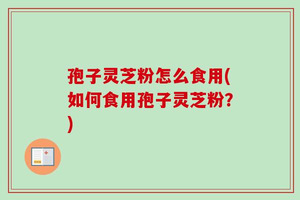 孢子灵芝粉怎么食用(如何食用孢子灵芝粉?) 孢子灵芝粉怎么食用(如何食用孢子灵芝粉?)